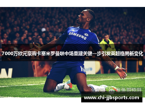 7000万欧元豪购卡塞米罗曼联中场重建关键一步引发英超格局新变化