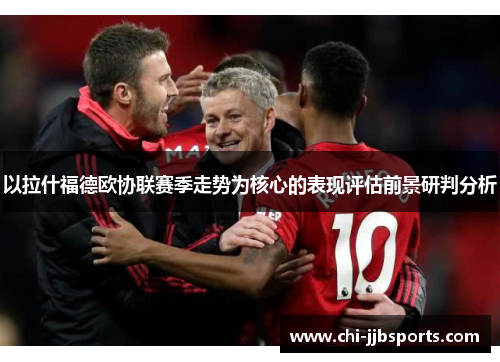 以拉什福德欧协联赛季走势为核心的表现评估前景研判分析