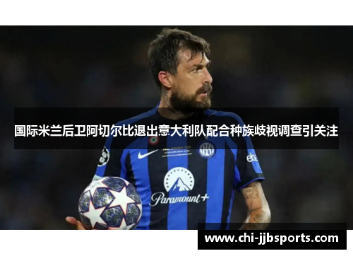 国际米兰后卫阿切尔比退出意大利队配合种族歧视调查引关注 国际米兰后卫阿切尔比退出意大利队配合种族歧视调查引关注