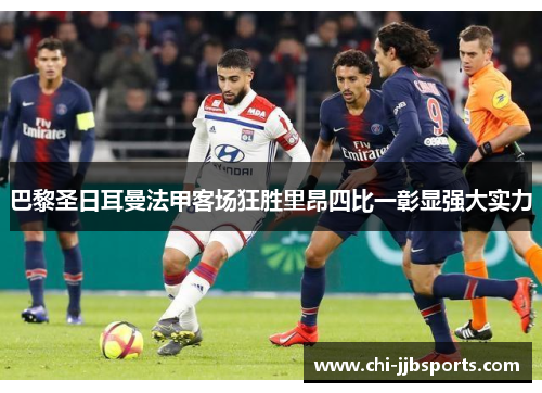 巴黎圣日耳曼法甲客场狂胜里昂四比一彰显强大实力 巴黎圣日耳曼法甲客场狂胜里昂四比一彰显强大实力