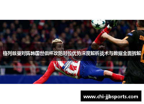 格列兹曼对阵韩国世俱杯攻防对位优势深度解析战术与数据全面拆解