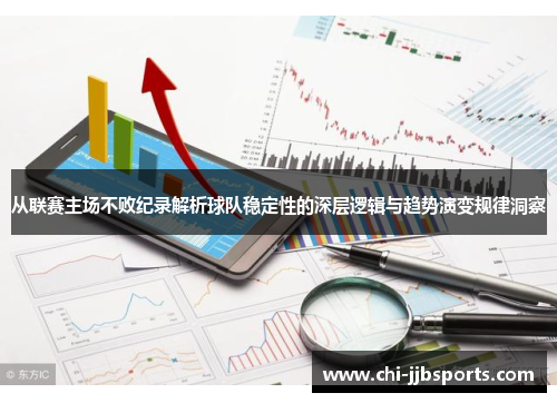 从联赛主场不败纪录解析球队稳定性的深层逻辑与趋势演变规律洞察 从联赛主场不败纪录解析球队稳定性的深层逻辑与趋势演变规律洞察